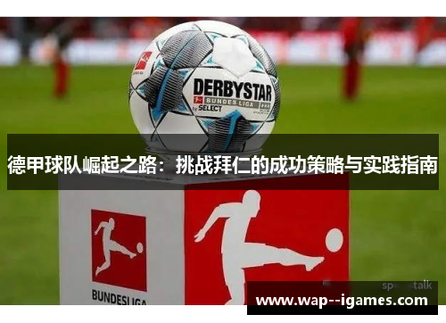 德甲球队崛起之路:挑战拜仁的成功策略与实践指南 德甲球队崛起之路:挑战拜仁的成功策略与实践指南