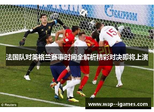 法国队对英格兰赛事时间全解析精彩对决即将上演 法国队对英格兰赛事时间全解析精彩对决即将上演