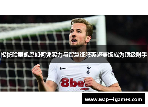 揭秘哈里凯恩如何凭实力与智慧征服英超赛场成为顶级射手