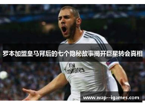 罗本加盟皇马背后的七个隐秘故事揭开巨星转会真相 罗本加盟皇马背后的七个隐秘故事揭开巨星转会真相