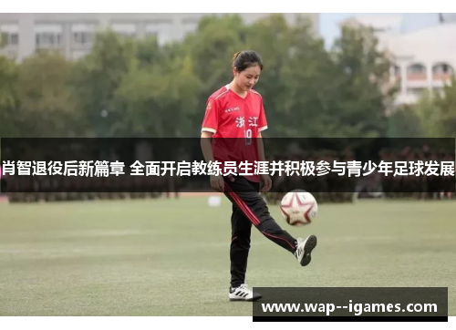 肖智退役后新篇章 全面开启教练员生涯并积极参与青少年足球发展 肖智退役后新篇章 全面开启教练员生涯并积极参与青少年足球发展