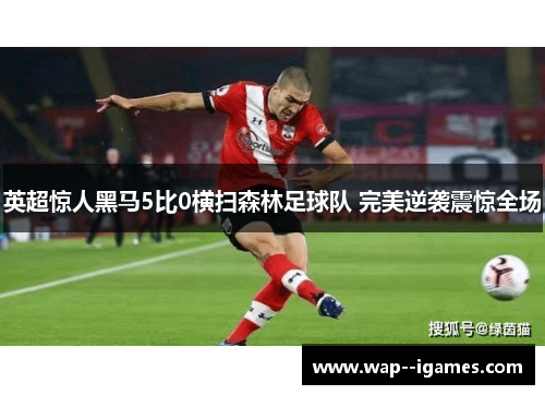 英超惊人黑马5比0横扫森林足球队 完美逆袭震惊全场 英超惊人黑马5比0横扫森林足球队 完美逆袭震惊全场