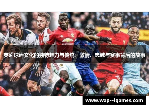 英超球迷文化的独特魅力与传统:激情、忠诚与赛事背后的故事 英超球迷文化的独特魅力与传统:激情、忠诚与赛事背后的故事