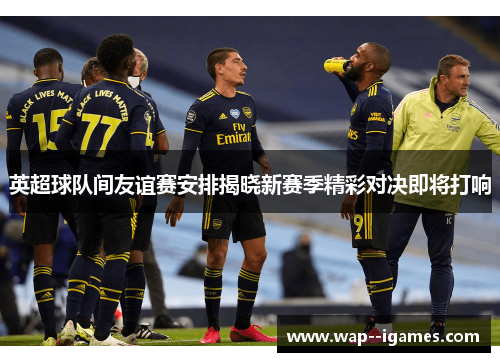英超球队间友谊赛安排揭晓新赛季精彩对决即将打响 英超球队间友谊赛安排揭晓新赛季精彩对决即将打响