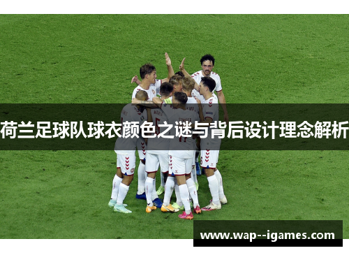 荷兰足球队球衣颜色之谜与背后设计理念解析 荷兰足球队球衣颜色之谜与背后设计理念解析