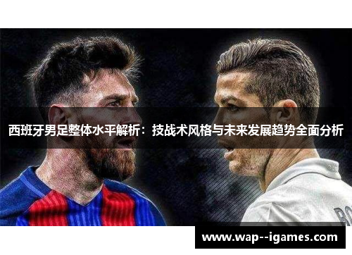 西班牙男足整体水平解析:技战术风格与未来发展趋势全面分析 西班牙男足整体水平解析:技战术风格与未来发展趋势全面分析