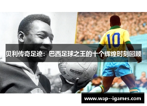 贝利传奇足迹:巴西足球之王的十个辉煌时刻回顾 贝利传奇足迹:巴西足球之王的十个辉煌时刻回顾