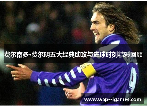 费尔南多·费尔明五大经典助攻与进球时刻精彩回顾 费尔南多·费尔明五大经典助攻与进球时刻精彩回顾