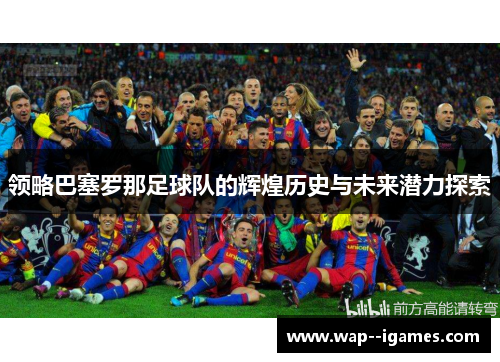 领略巴塞罗那足球队的辉煌历史与未来潜力探索