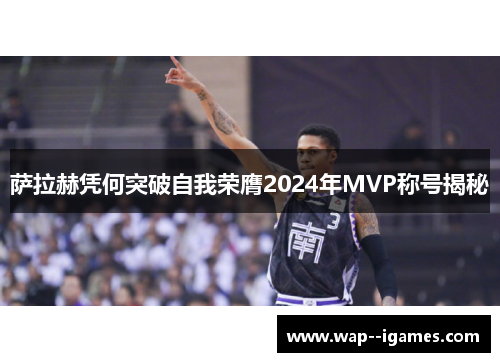萨拉赫凭何突破自我荣膺2024年MVP称号揭秘