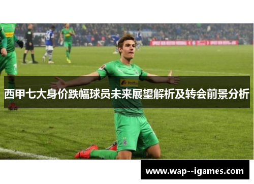 西甲七大身价跌幅球员未来展望解析及转会前景分析