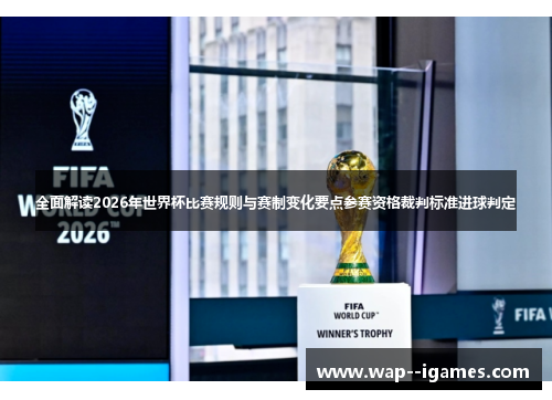 全面解读2026年世界杯比赛规则与赛制变化要点参赛资格裁判标准进球判定