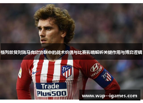 格列兹曼对阵马竞欧协联中的战术价值与比赛影响解析关键作用与博弈逻辑