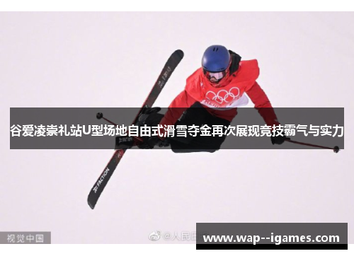 谷爱凌崇礼站U型场地自由式滑雪夺金再次展现竞技霸气与实力