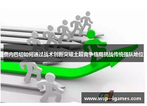 费内巴切如何通过战术创新突破土超竞争格局挑战传统强队地位