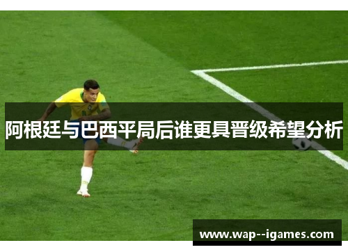 阿根廷与巴西平局后谁更具晋级希望分析