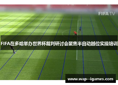 FIFA在多哈举办世界杯裁判研讨会聚焦半自动越位实操培训