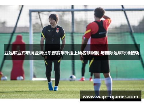 亚足联宣布取消亚洲俱乐部赛事外援上场名额限制 与国际足联标准接轨