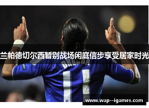 兰帕德切尔西暂别战场闲庭信步享受居家时光 兰帕德切尔西暂别战场闲庭信步享受居家时光