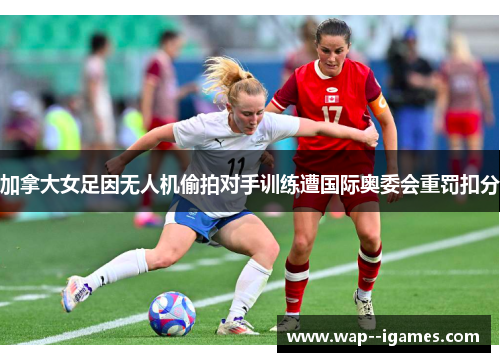 加拿大女足因无人机偷拍对手训练遭国际奥委会重罚扣分