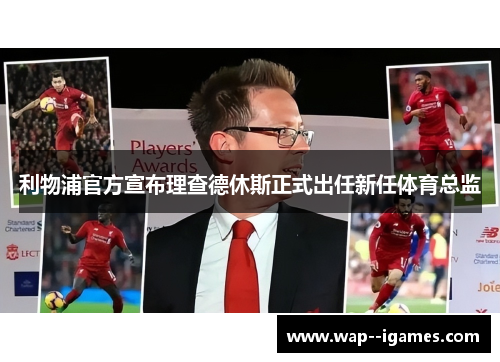 利物浦官方宣布理查德休斯正式出任新任体育总监 利物浦官方宣布理查德休斯正式出任新任体育总监