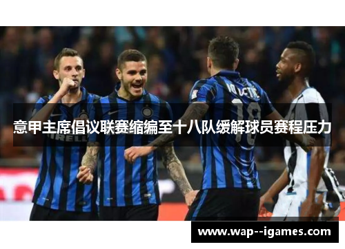 意甲主席倡议联赛缩编至十八队缓解球员赛程压力