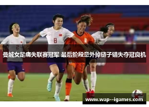 曼城女足痛失联赛冠军 最后阶段意外掉链子错失夺冠良机 曼城女足痛失联赛冠军 最后阶段意外掉链子错失夺冠良机