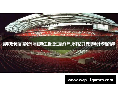 曼联老特拉福德外墙翻新工程通过最终环境评估开启球场升级新篇章