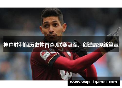 神户胜利船历史性首夺J联赛冠军,创造辉煌新篇章 神户胜利船历史性首夺J联赛冠军,创造辉煌新篇章