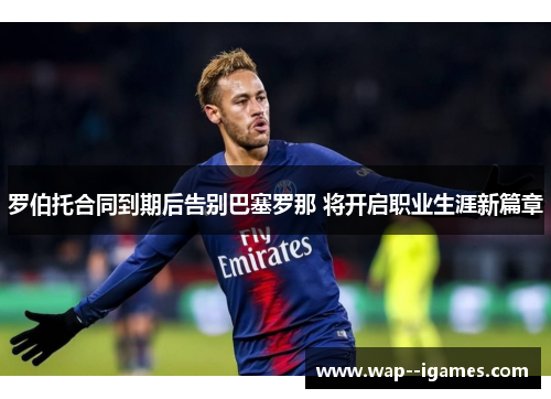 罗伯托合同到期后告别巴塞罗那 将开启职业生涯新篇章 罗伯托合同到期后告别巴塞罗那 将开启职业生涯新篇章