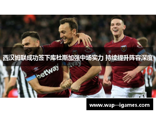 西汉姆联成功签下库杜斯加强中场实力 持续提升阵容深度