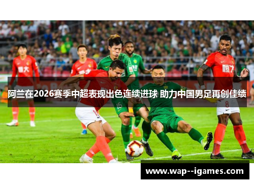 阿兰在2026赛季中超表现出色连续进球 助力中国男足再创佳绩 阿兰在2026赛季中超表现出色连续进球 助力中国男足再创佳绩