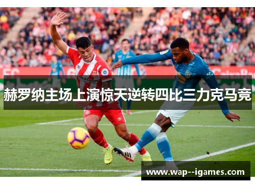 赫罗纳主场上演惊天逆转四比三力克马竞