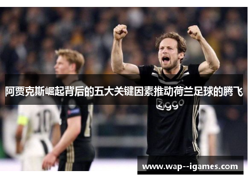 阿贾克斯崛起背后的五大关键因素推动荷兰足球的腾飞 阿贾克斯崛起背后的五大关键因素推动荷兰足球的腾飞