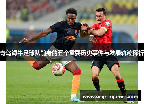 青岛海牛足球队前身的五个重要历史事件与发展轨迹探析