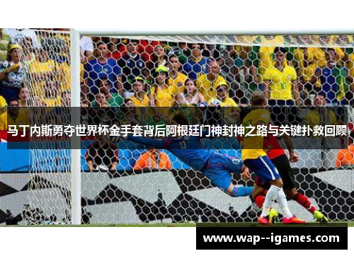 马丁内斯勇夺世界杯金手套背后阿根廷门神封神之路与关键扑救回顾