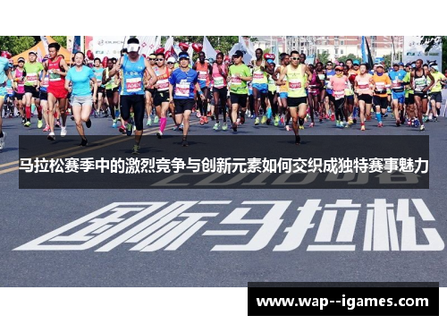 马拉松赛季中的激烈竞争与创新元素如何交织成独特赛事魅力
