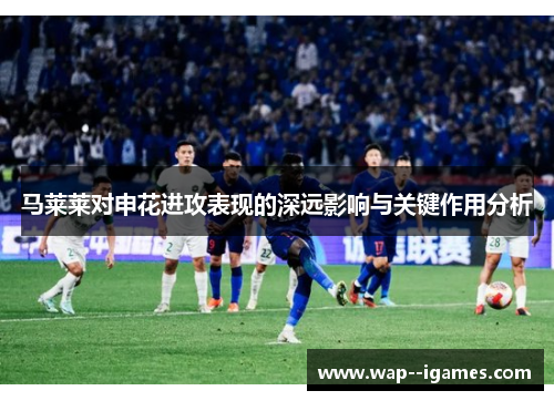 马莱莱对申花进攻表现的深远影响与关键作用分析