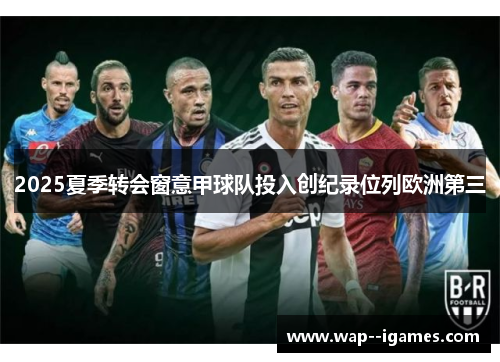 2025夏季转会窗意甲球队投入创纪录位列欧洲第三