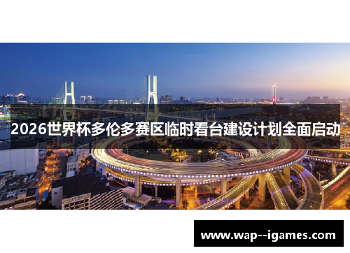 2026世界杯多伦多赛区临时看台建设计划全面启动