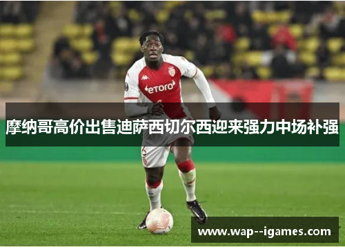 摩纳哥高价出售迪萨西切尔西迎来强力中场补强 摩纳哥高价出售迪萨西切尔西迎来强力中场补强