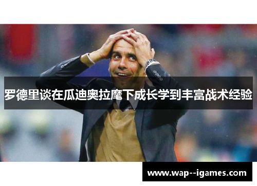 罗德里谈在瓜迪奥拉麾下成长学到丰富战术经验