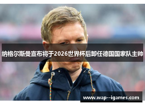 纳格尔斯曼宣布将于2026世界杯后卸任德国国家队主帅 纳格尔斯曼宣布将于2026世界杯后卸任德国国家队主帅