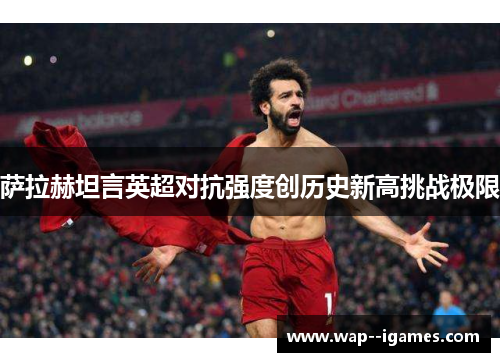 萨拉赫坦言英超对抗强度创历史新高挑战极限 萨拉赫坦言英超对抗强度创历史新高挑战极限