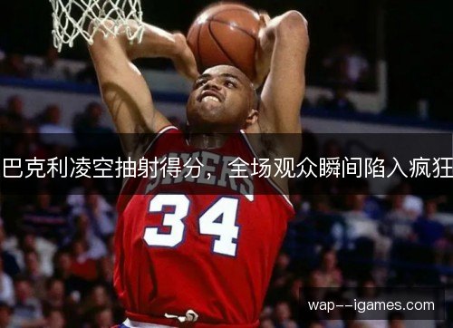 巴克利凌空抽射得分,全场观众瞬间陷入疯狂 巴克利凌空抽射得分,全场观众瞬间陷入疯狂