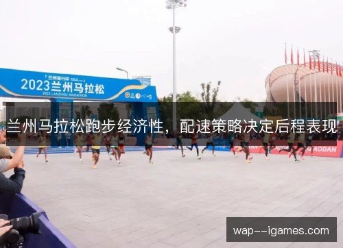 兰州马拉松跑步经济性，配速策略决定后程表现
