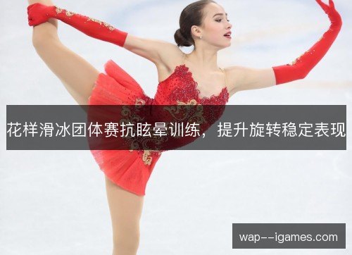 花样滑冰团体赛抗眩晕训练,提升旋转稳定表现 花样滑冰团体赛抗眩晕训练,提升旋转稳定表现