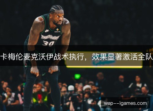 卡梅伦麦克沃伊战术执行,效果显著激活全队 卡梅伦麦克沃伊战术执行,效果显著激活全队
