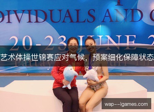 艺术体操世锦赛应对气候,预案细化保障状态 艺术体操世锦赛应对气候,预案细化保障状态